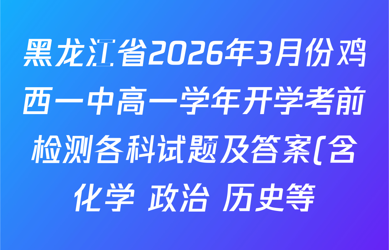 黑龙江省2026年3月份鸡西一中高一学年开学考前检测各科试题及答案(含化学 政治 历史等) 黑龙江省2026年3月份鸡西一中高一学年开学考前检测各科试题及答案(含化学 政治 历史等)